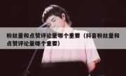 粉丝量和点赞评论量哪个重要（抖音粉丝量和点赞评论量哪个重要）