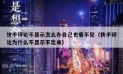 快手评论不显示怎么办自己也看不见（快手评论为什么不显示不出来）