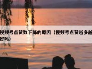 视频号点赞数下降的原因（视频号点赞越多越好吗）