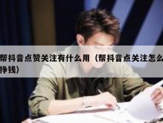 帮抖音点赞关注有什么用（帮抖音点关注怎么挣钱）