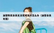 油管购买会员无法完成支付怎么办（油管会员充值）