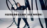 抖音然后涨粉怎么操作（抖音 如何涨粉）