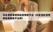 抖音涨粉涨赞网站有哪些平台（抖音涨粉涨赞网站有哪些平台呢）