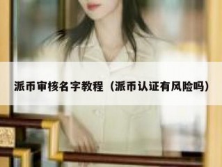 派币审核名字教程（派币认证有风险吗）