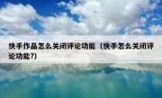 快手作品怎么关闭评论功能（快手怎么关闭评论功能?）