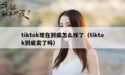 tiktok现在到底怎么样了（tiktok到底卖了吗）