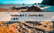 twitter看不了（Twitter看不了推文）