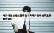 海外抖音加播放量平台（海外抖音有播放量就有收益吗）