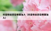 抖音粉丝团在哪里加入（抖音粉丝团在哪里加入）