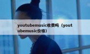 youtubemusic收费吗（youtubemusic价格）