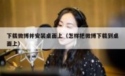 下载微博并安装桌面上（怎样把微博下载到桌面上）