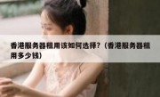 香港服务器租用该如何选择?（香港服务器租用多少钱）