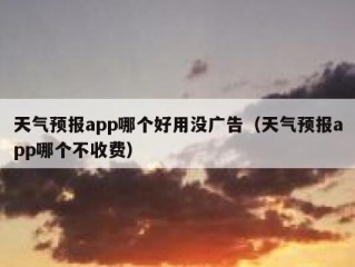 天气预报app哪个好用没广告（天气预报app哪个不收费）