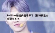 twitter精选内容看不了（推特精选内容浏览不了）
