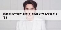 派币为啥登录不上去了（派币为什么登录不了了）
