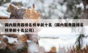 国内服务器排名榜单前十名（国内服务器排名榜单前十名公司）