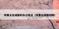 阿里云在成都的办公地点（阿里云成都招聘）