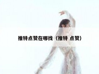 推特点赞在哪找（推特 点赞）