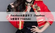 Facebook登录不了（facebook登录不了tiktok）