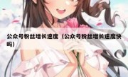 公众号粉丝增长速度（公众号粉丝增长速度快吗）