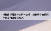 成都限行是拍一次罚一次吗（成都限行被拍到一天之内还处罚几次）