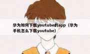 华为如何下载youtube的app（华为手机怎么下载youtube）