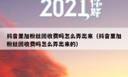 抖音里加粉丝团收费吗怎么弄出来（抖音里加粉丝团收费吗怎么弄出来的）