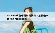 facebook在中国如何使用（怎样在中国使用facebook）