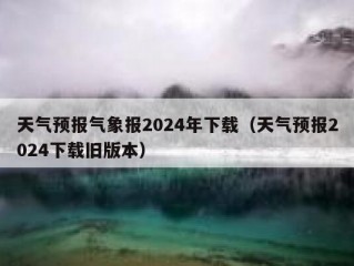 天气预报气象报2024年下载（天气预报2024下载旧版本）