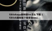 tiktokapp国际版ios怎么下载（tiktok国际版下载安装ios）