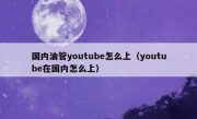 国内油管youtube怎么上（youtube在国内怎么上）