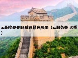 云服务器的区域选择在哪里（云服务器 选择）