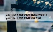 youtube上的评论如何翻译成中文字（youtube上评论怎么翻译成汉语）