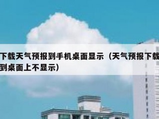 下载天气预报到手机桌面显示（天气预报下载到桌面上不显示）