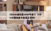 tiktok播放量1000不推了（tiktok播放量不稳定正常吗）