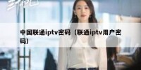 中国联通iptv密码（联通iptv用户密码）