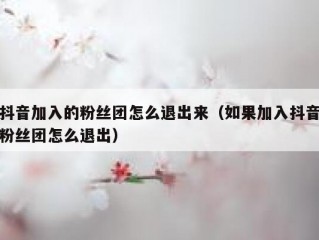抖音加入的粉丝团怎么退出来（如果加入抖音粉丝团怎么退出）