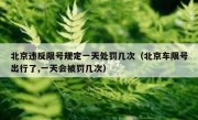 北京违反限号规定一天处罚几次（北京车限号出行了,一天会被罚几次）