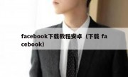 facebook下载教程安卓（下载 facebook）