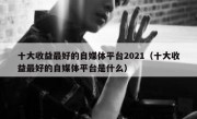 十大收益最好的自媒体平台2021（十大收益最好的自媒体平台是什么）