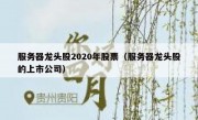 服务器龙头股2020年股票（服务器龙头股的上市公司）