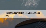 推特怎么推广效果好（twitter怎么推广）