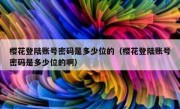 樱花登陆账号密码是多少位的（樱花登陆账号密码是多少位的啊）