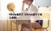 tiktok看不了（tiktok看不了别人橱窗）