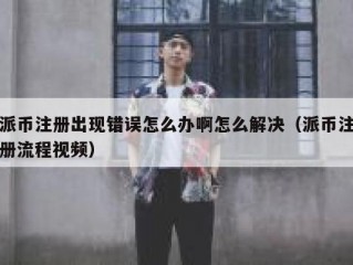 派币注册出现错误怎么办啊怎么解决（派币注册流程视频）