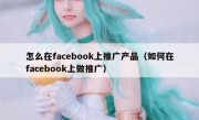 怎么在facebook上推广产品（如何在facebook上做推广）