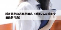派币最新动态更新消息（派币2026派币今日最新动态）
