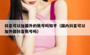 抖音可以加国外的账号吗知乎（国内抖音可以加外国抖音账号吗）