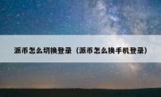 派币怎么切换登录（派币怎么换手机登录）