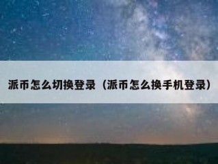 派币怎么切换登录（派币怎么换手机登录）